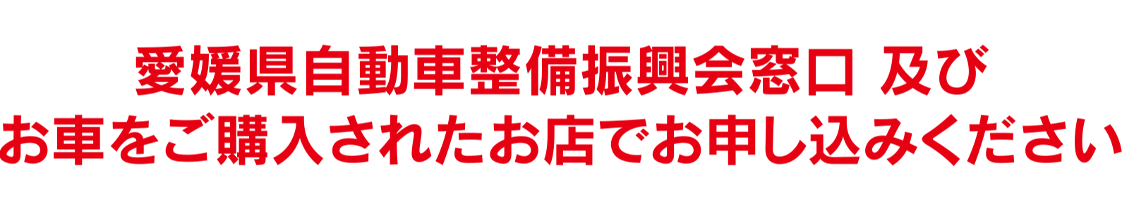 愛媛県自動車整備振興会窓口及びお車をご購入されたお店でお申し込みください