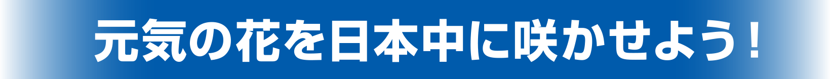 元気の花を日本中に咲かせよう!